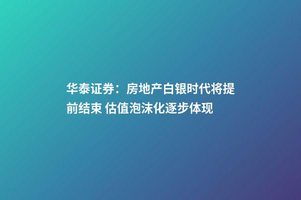 华泰证券：房地产白银时代将提前结束 估值泡沫化逐步体现